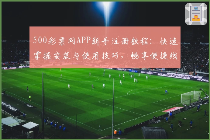 500彩票网APP新手注册教程:快速掌握安装与使用技巧,畅享便捷线上体验