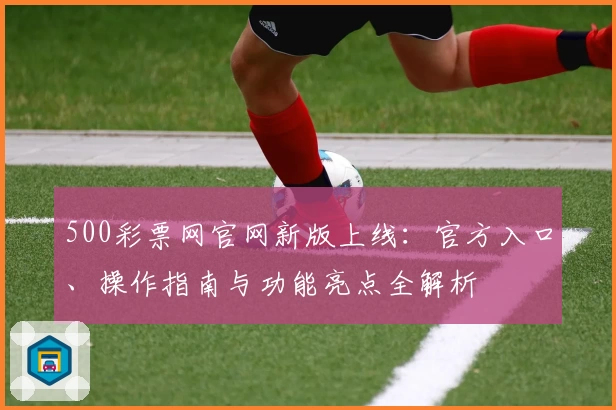 500彩票网官网新版上线:官方入口、操作指南与功能亮点全解析