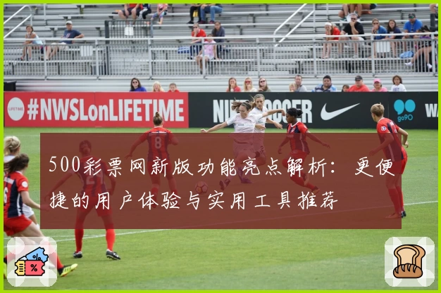 500彩票网新版功能亮点解析：更便捷的用户体验与实用工具推荐