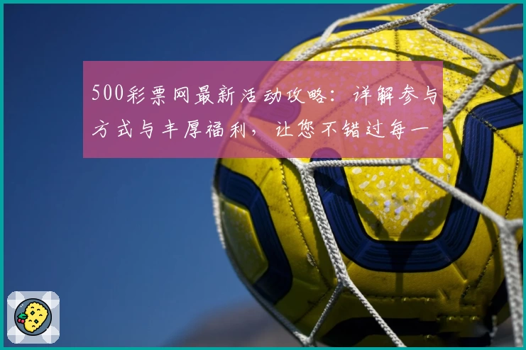 500彩票网最新活动攻略：详解参与方式与丰厚福利，让您不错过每一份惊喜