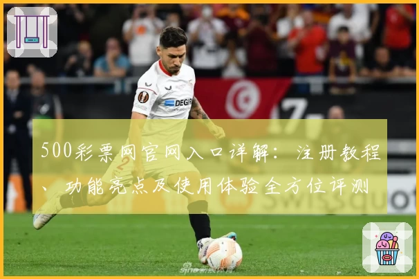 500彩票网官网入口详解:注册教程、功能亮点及使用体验全方位评测
