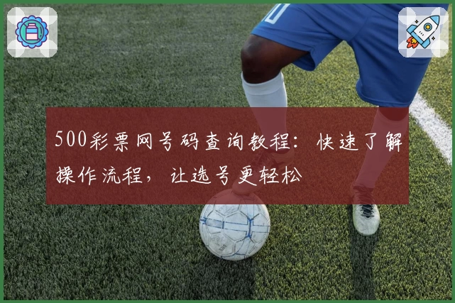 500彩票网号码查询教程：快速了解操作流程，让选号更轻松
