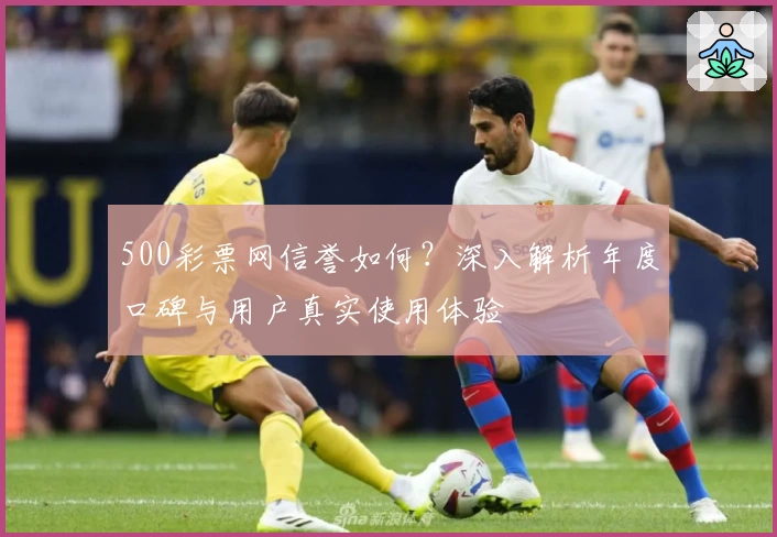 500彩票网信誉如何？深入解析年度口碑与用户真实使用体验