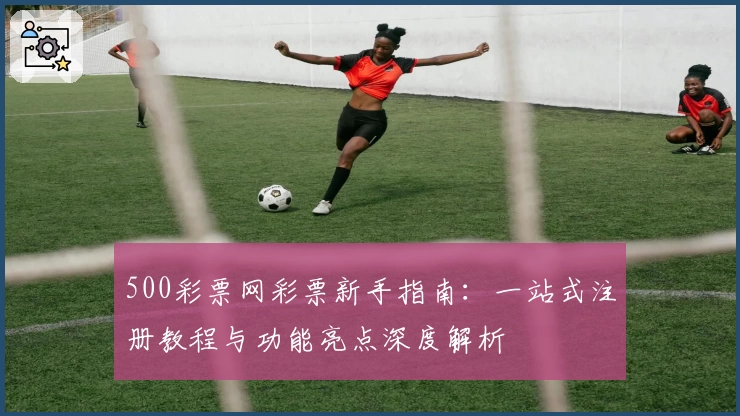 500彩票网彩票新手指南：一站式注册教程与功能亮点深度解析