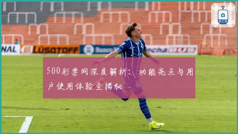 500彩票网深度解析：功能亮点与用户使用体验全揭秘