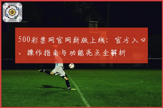 500彩票网官网新版上线：官方入口、操作指南与功能亮点全解析