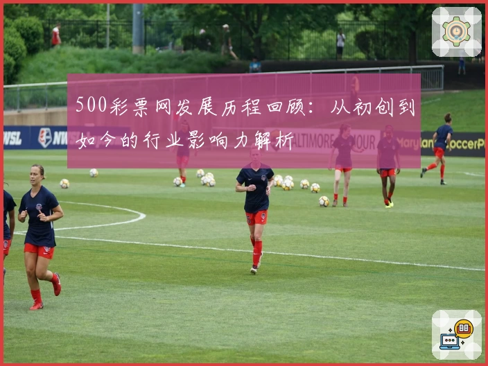 500彩票网发展历程回顾：从初创到如今的行业影响力解析