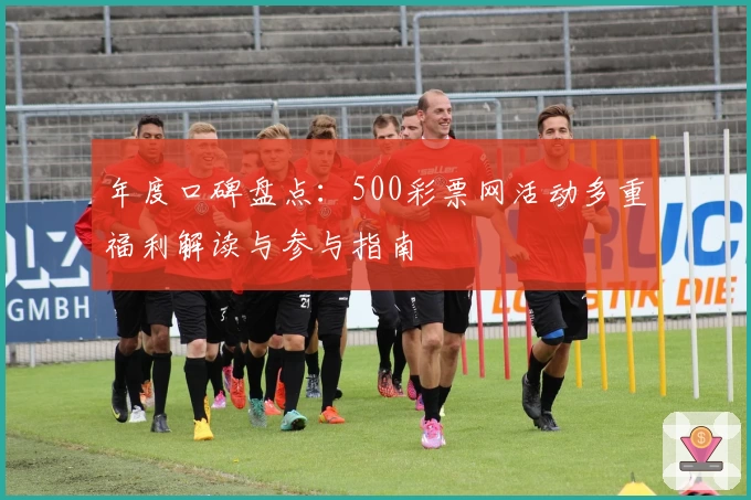 年度口碑盘点：500彩票网活动多重福利解读与参与指南