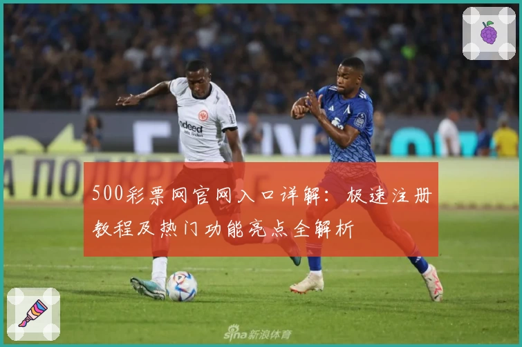 500彩票网官网入口详解：极速注册教程及热门功能亮点全解析