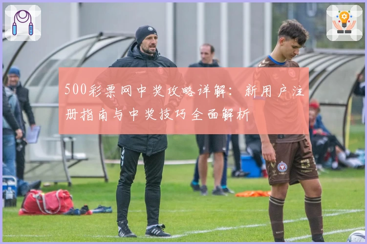500彩票网中奖攻略详解：新用户注册指南与中奖技巧全面解析