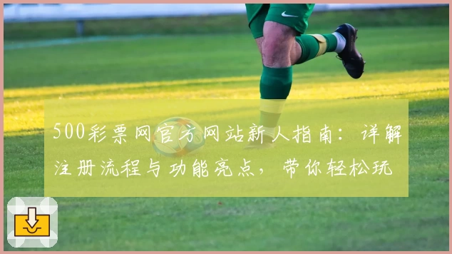 500彩票网官方网站新人指南：详解注册流程与功能亮点，带你轻松玩转平台