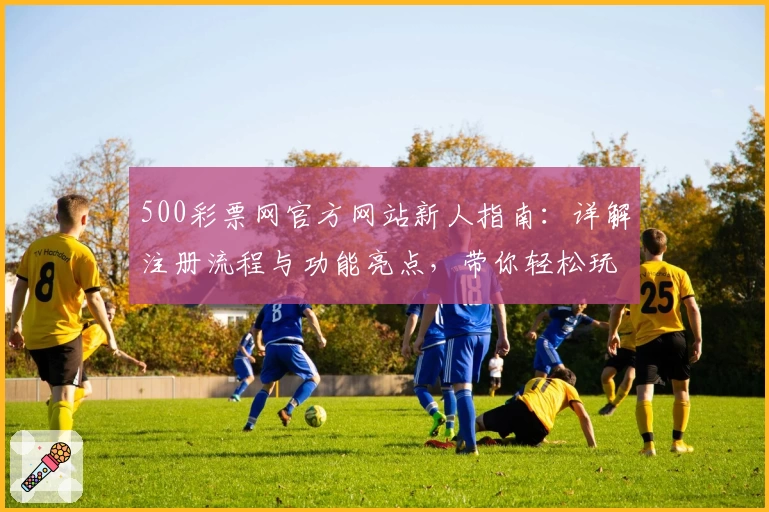 500彩票网官方网站新人指南:详解注册流程与功能亮点,带你轻松玩转平台