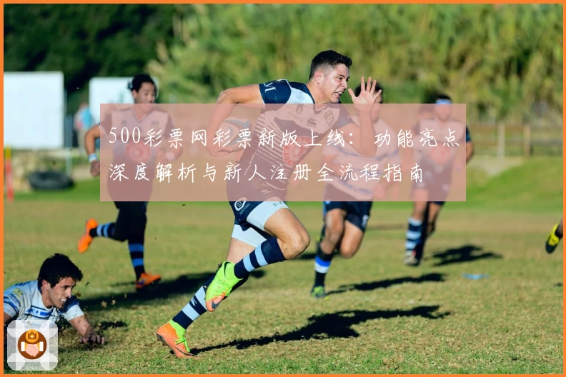 500彩票网彩票新版上线：功能亮点深度解析与新人注册全流程指南