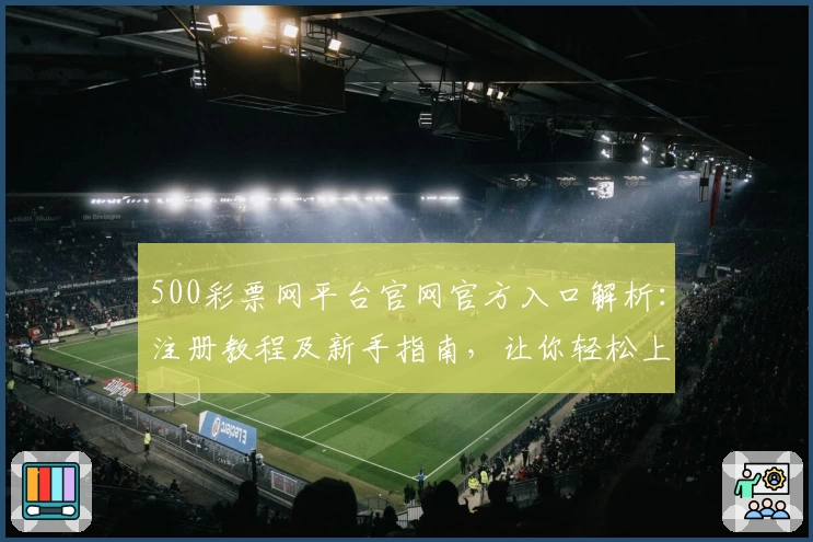 500彩票网平台官网官方入口解析：注册教程及新手指南，让你轻松上手