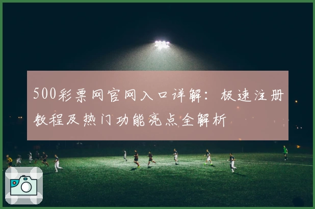 500彩票网官网入口详解：极速注册教程及热门功能亮点全解析