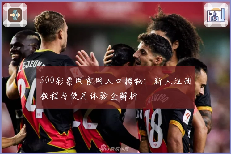 500彩票网官网入口揭秘:新人注册教程与使用体验全解析