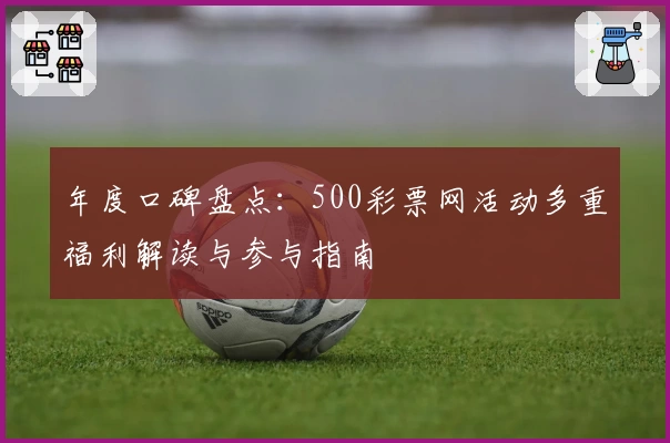 年度口碑盘点：500彩票网活动多重福利解读与参与指南