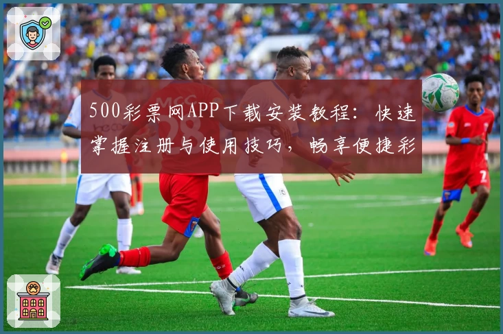 500彩票网APP下载安装教程：快速掌握注册与使用技巧，畅享便捷彩票服务新体验