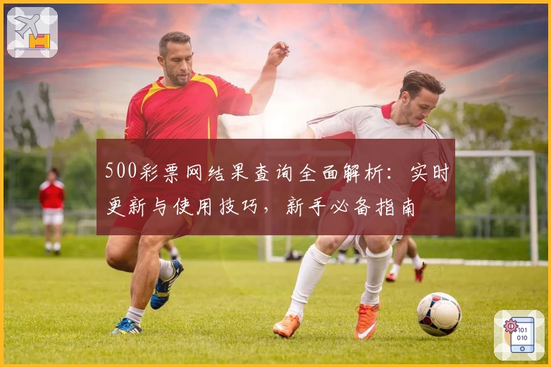 500彩票网结果查询全面解析：实时更新与使用技巧，新手必备指南