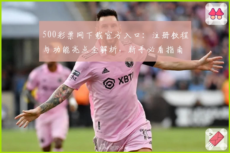500彩票网下载官方入口：注册教程与功能亮点全解析，新手必看指南