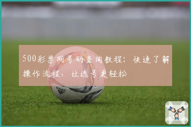 500彩票网号码查询教程：快速了解操作流程，让选号更轻松