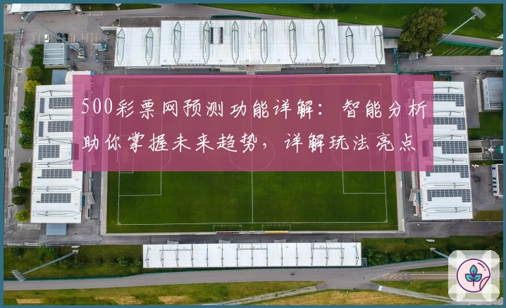 500彩票网预测功能详解：智能分析助你掌握未来趋势，详解玩法亮点及用户体验