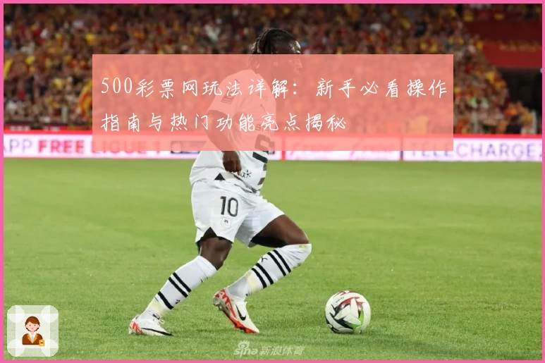 500彩票网玩法详解：新手必看操作指南与热门功能亮点揭秘