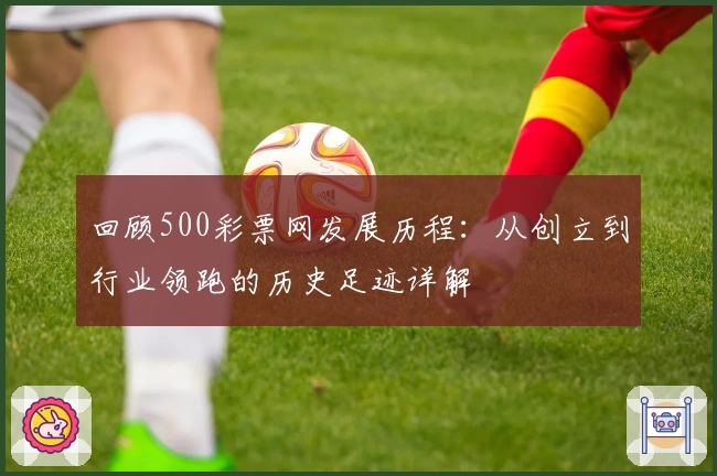 回顾500彩票网发展历程：从创立到行业领跑的历史足迹详解