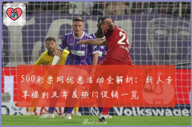 500彩票网优惠活动全解析：新人专享福利及年度热门促销一览