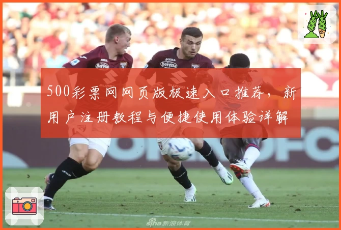 500彩票网网页版极速入口推荐，新用户注册教程与便捷使用体验详解