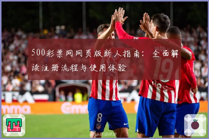 500彩票网网页版新人指南：全面解读注册流程与使用体验