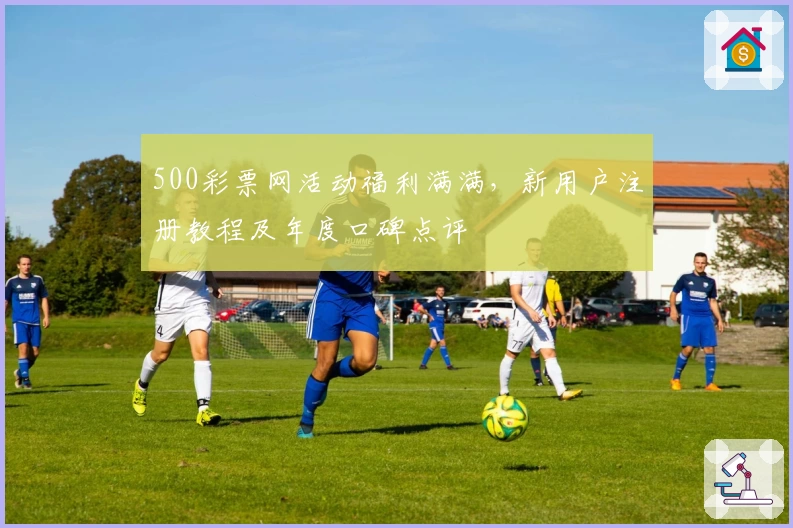 500彩票网活动福利满满，新用户注册教程及年度口碑点评