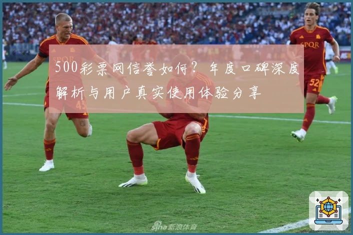 500彩票网信誉如何？年度口碑深度解析与用户真实使用体验分享