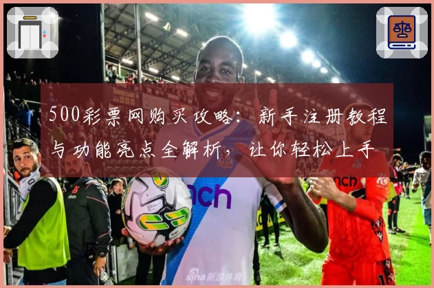 500彩票网购买攻略：新手注册教程与功能亮点全解析，让你轻松上手