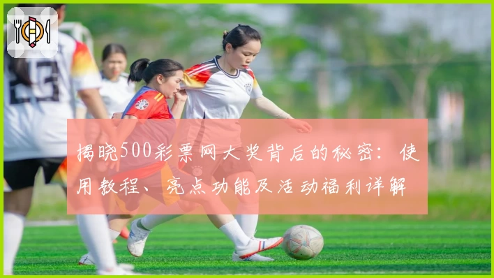 揭晓500彩票网大奖背后的秘密:使用教程、亮点功能及活动福利详解