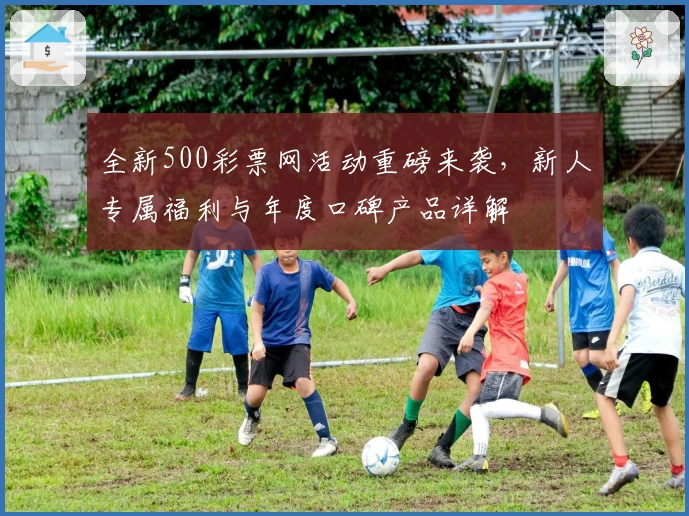 全新500彩票网活动重磅来袭，新人专属福利与年度口碑产品详解