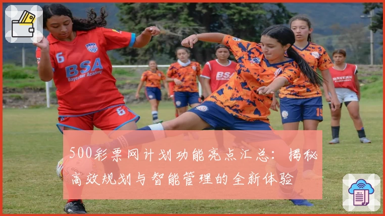 500彩票网计划功能亮点汇总：揭秘高效规划与智能管理的全新体验