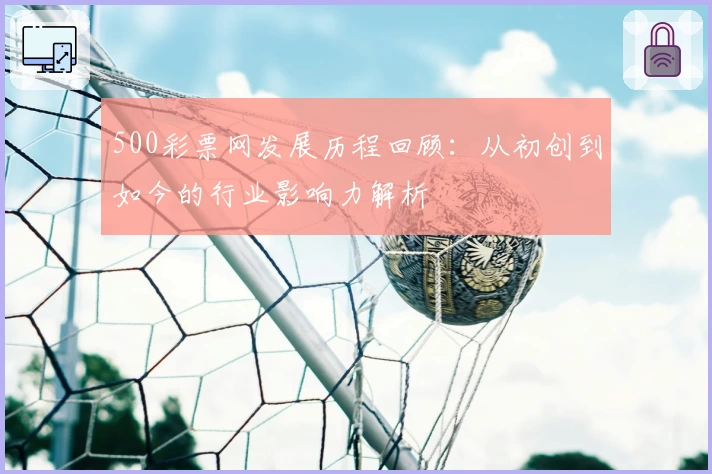 500彩票网发展历程回顾:从初创到如今的行业影响力解析