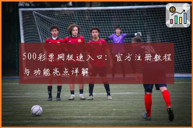 500彩票网极速入口：官方注册教程与功能亮点详解