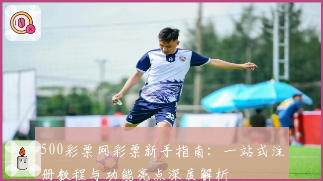 500彩票网彩票新手指南：一站式注册教程与功能亮点深度解析