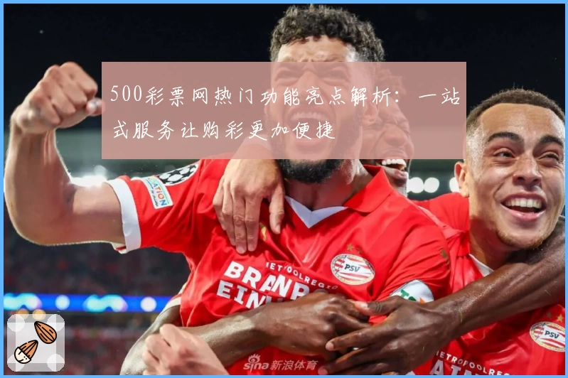 500彩票网热门功能亮点解析：一站式服务让购彩更加便捷