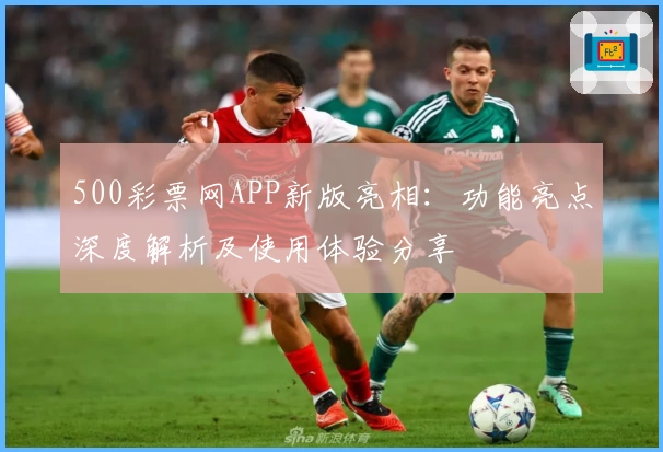 500彩票网APP新版亮相：功能亮点深度解析及使用体验分享